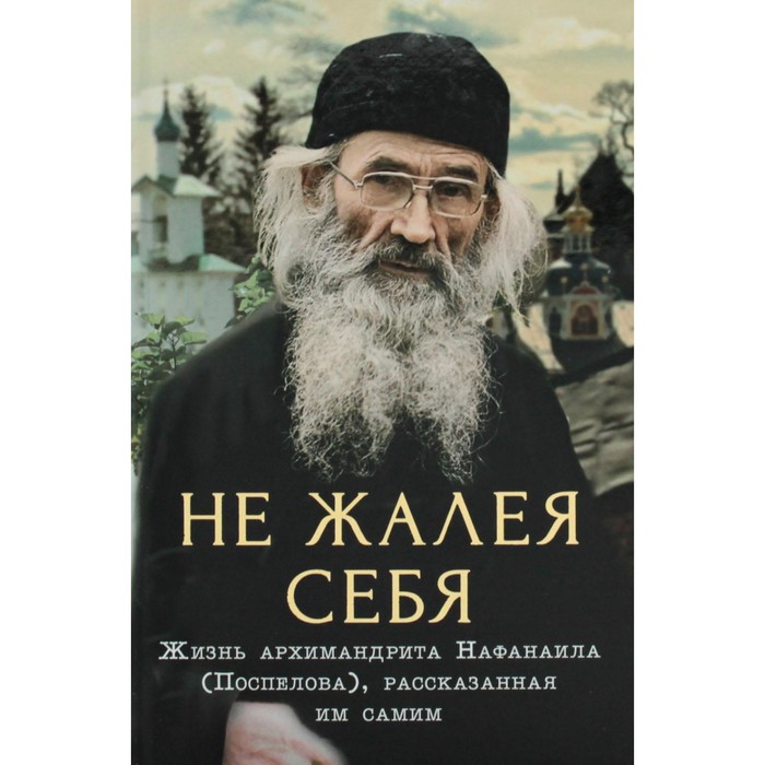 

Не жалея себя. Жизнь архимандрита Нафанаила (Поспелова), рассказанная им самим. 2-е издание. Сост. Салахова В.А.