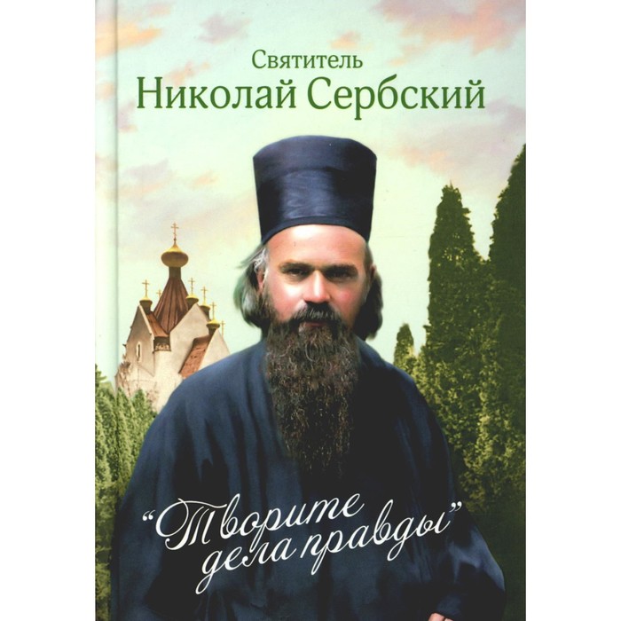 Творите дела правды: проповеди. Николай Сербский (Велимирович), святитель святитель николай сербский велимирович творите дела правды