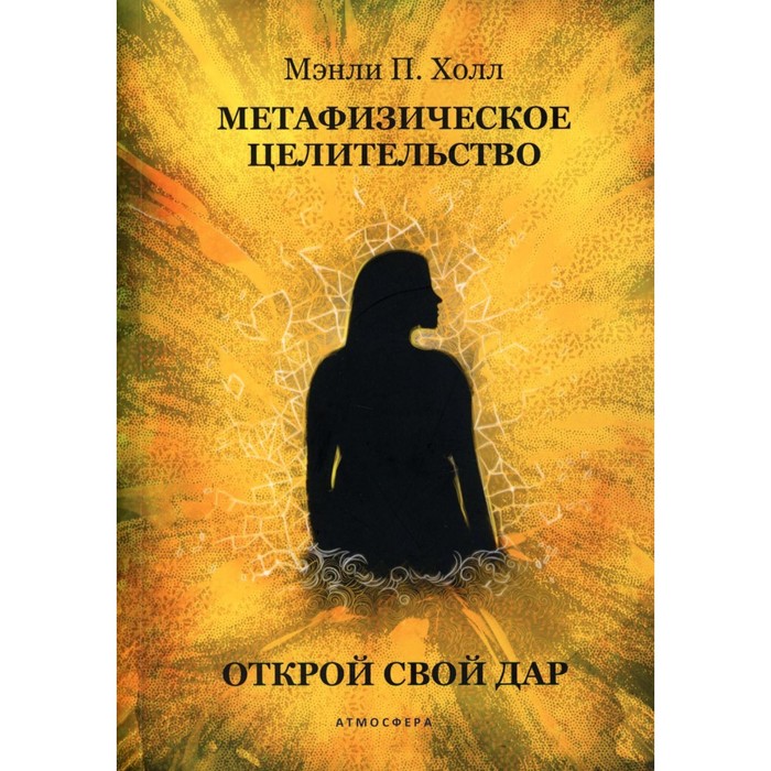 

Метафизическое целительство. Открой свой дар. Холл М.П.