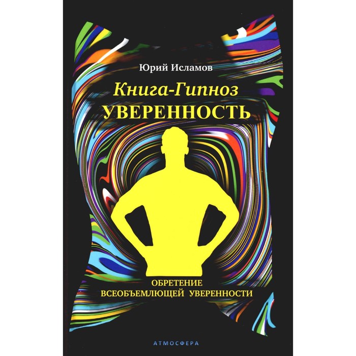 Книга-гипноз на Уверенность. Обретение всеобъемлющей уверенности. Исламов Ю.В.