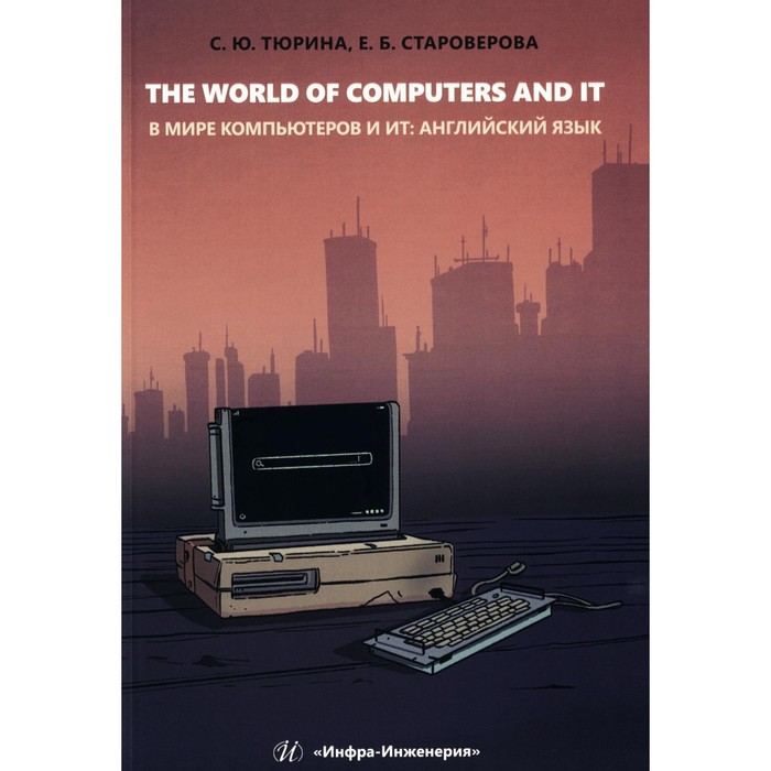 

The World of Computers and IT. В мире компьютеров и ИТ. Учебное пособие на английском языке. Староверова Е.Б., Тюрина С.Ю.