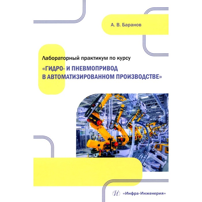 Лабораторный практикум по курсу «Гидро- и пневмопривод в автоматизированном производстве». Учебное пособие. Баранов А.В. лавриненко михаил михайлович лабораторный практикум по курсу электроника и схемотехника