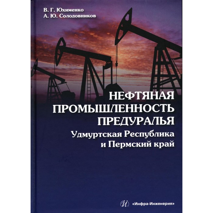 

Нефтяная промышленность Предуралья. Удмуртская Республика и Пермский край. Монография. Юхименко В.Г., Солодовников А.Ю.