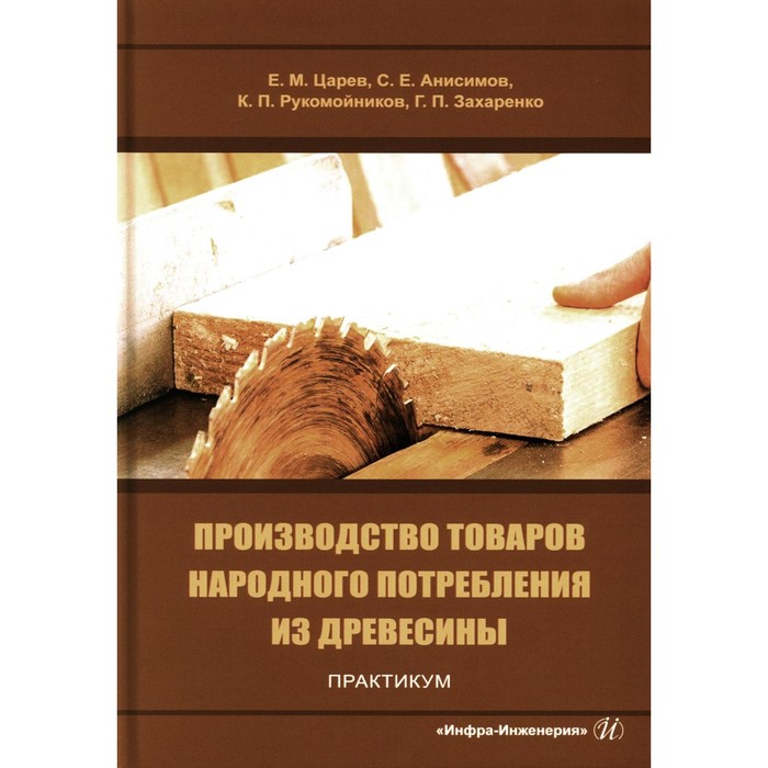 

Производство товаров народного потребления из древесины. Практикум. Учебное пособие. Царев Е.М., Анисимов С.Е., Рукомойников К.П.