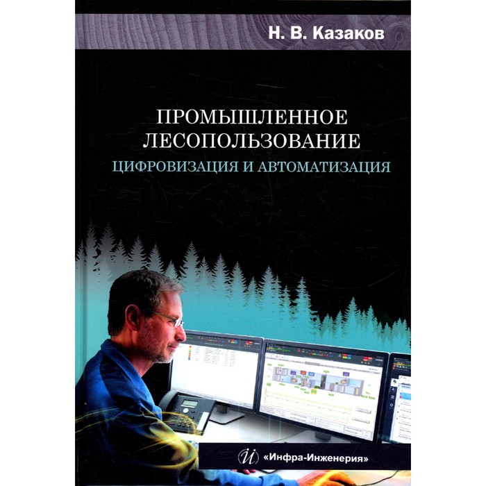 

Промышленное лесопользование. Цифровизация и автоматизация. Монография. Казаков Н.В.