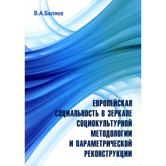

Европейская социальность в зеркале социокультурной методологии и параметрической реконструкции. Беляев В.А.