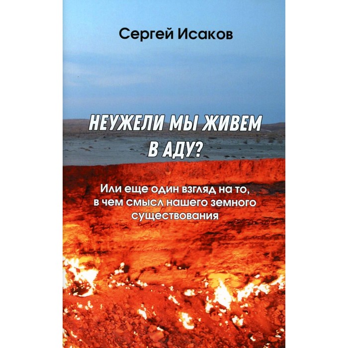 

Неужели мы живём в аду Или еще один взгляд на то, в чем смысл нашего земного существования. Исаков С.