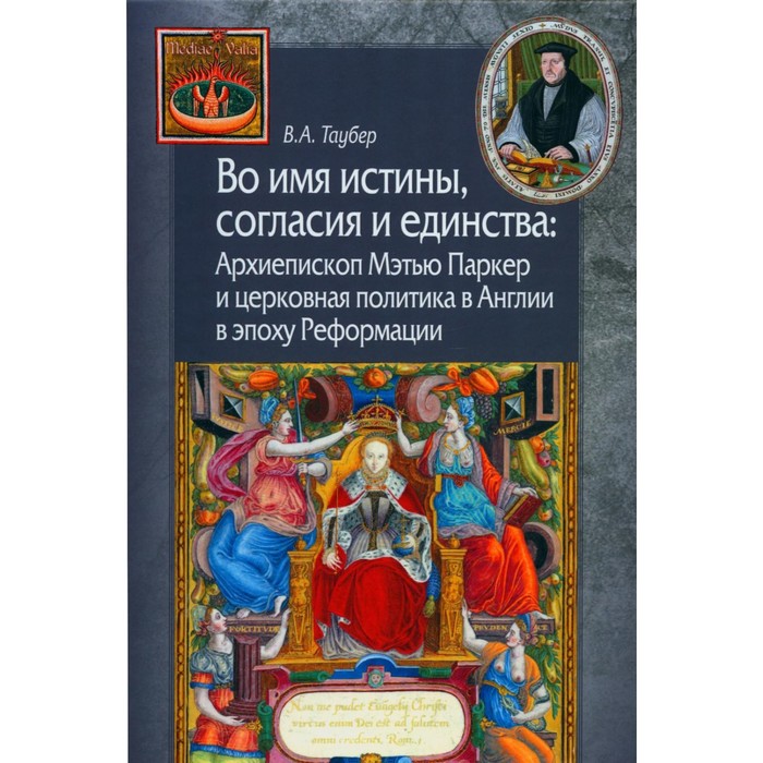 Во имя истины, согласия и единства. Архиепископ Мэтью Паркер и церковная политика в Англии в эпоху Реформации. Таубер В.А.