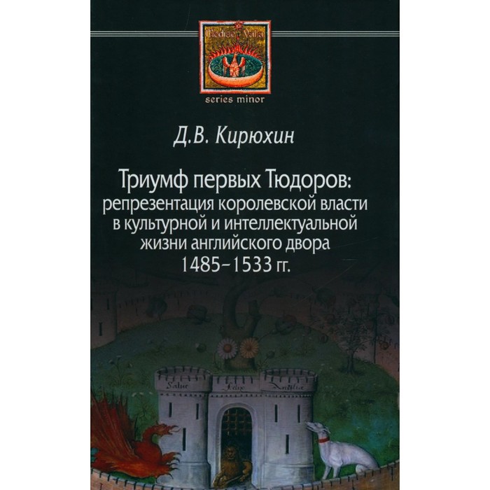 

Триумф первых Тюдоров. Репрезентация королевской власти в культурной и интеллектуальной жизни английского двора 1485–1533 гг. Кирюхин Д.В.