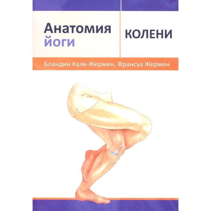 Анатомия йоги: колени. Кале-Жермен Б., Жермен Ф.
