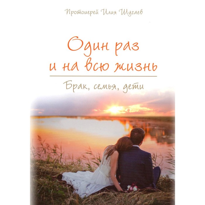 Один раз и на всю жизнь. Брак, семья, дети. Шугаев И., протоиерей шугаев и протоиерей один раз и на всю жизнь брак семья дети