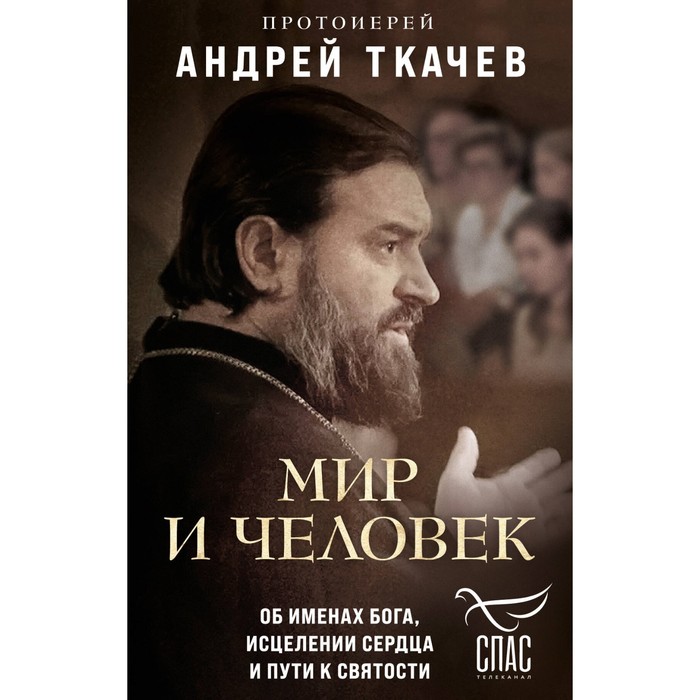 Мир и человек. Об именах Бога, исцелении сердца и пути к святости. Протоиерей Андрей Ткачев протоиерей андрей ткачев мир и человек об именах бога исцелении сердца и пути к святости