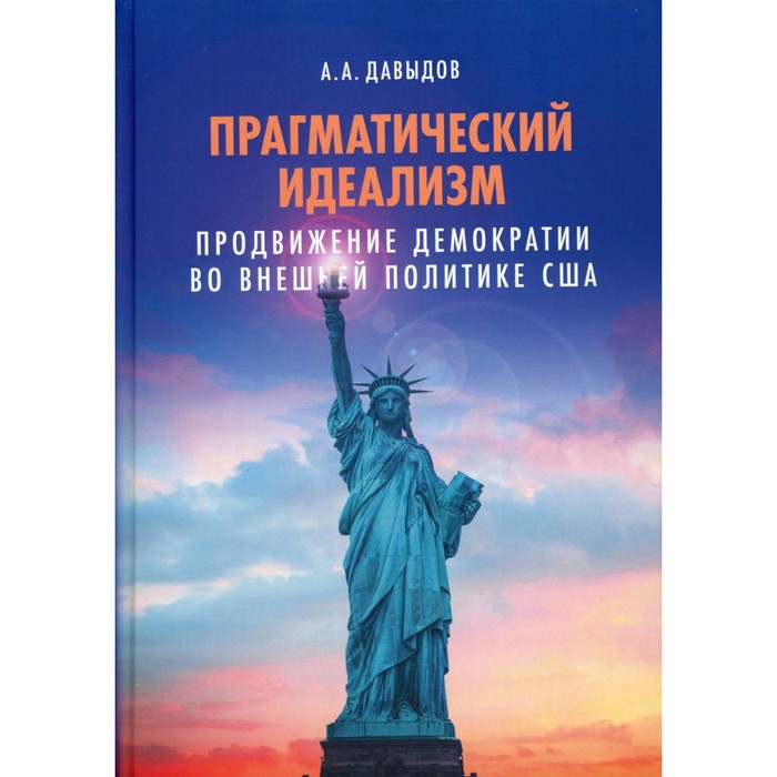 Прагматический идеализм. Продвижение демократии во внешней политике США. Давыдов А.А.