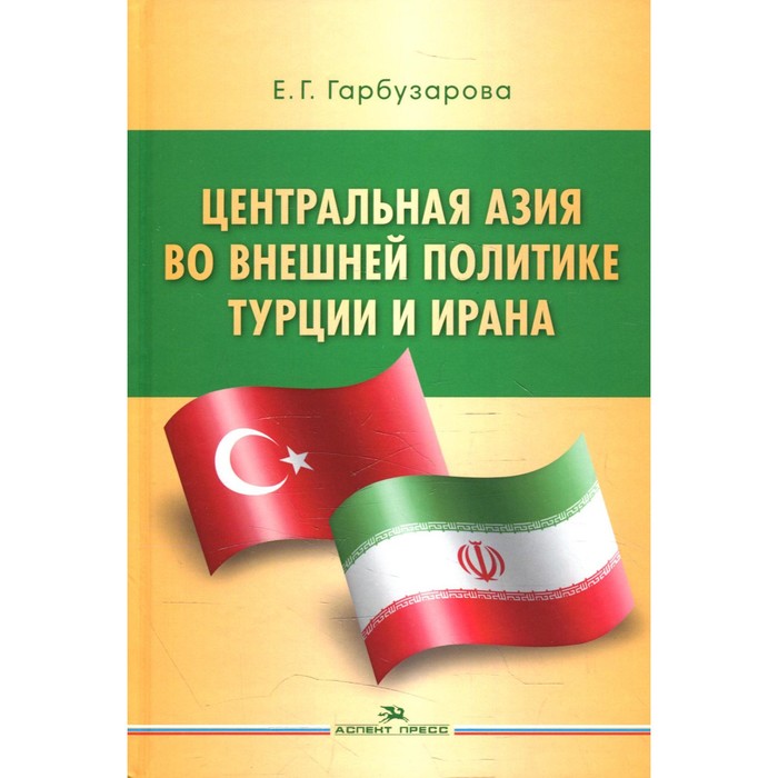 Центральная Азия во внешней политике Турции и Ирана. Гарбузарова Е.Г. гарбузарова е центральная азия в современных мирополитических процессах монография