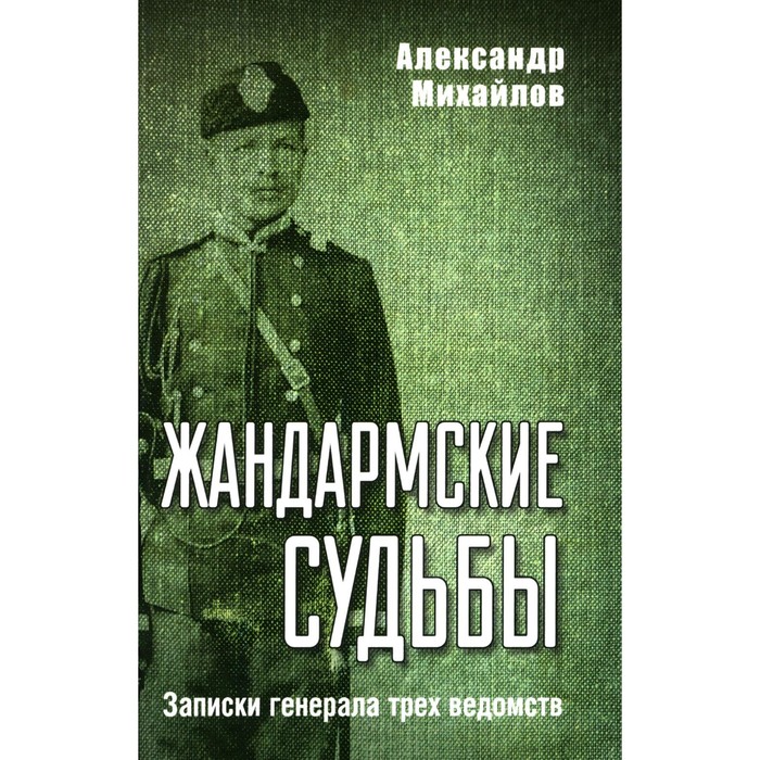 

Жандармские судьбы. Записки генерала трёх ведомств. Михайлов А.Г.