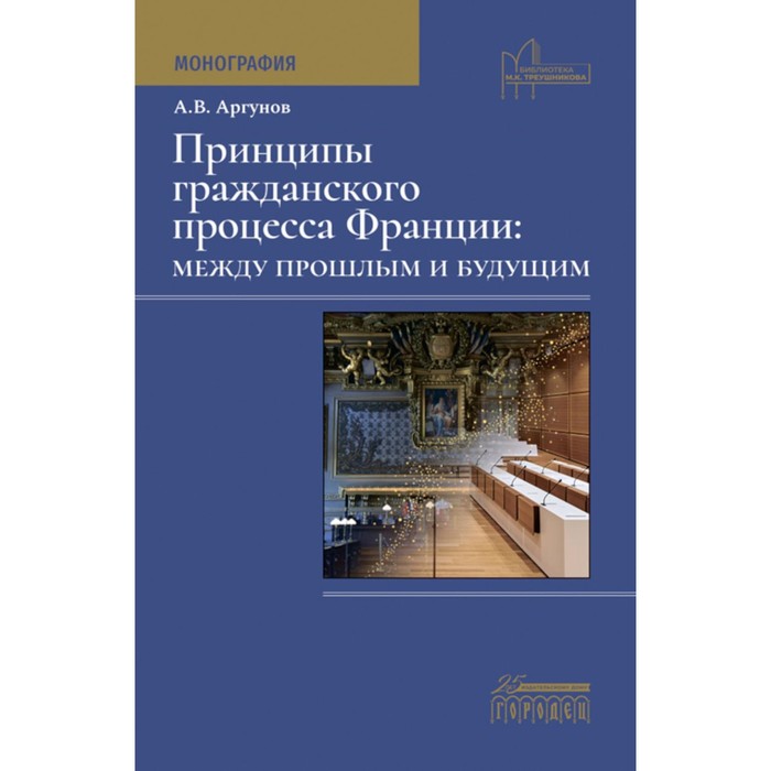 

Принципы гражданского процесса Франции: между прошлым и будущим. Монография. Аргунов А.В.