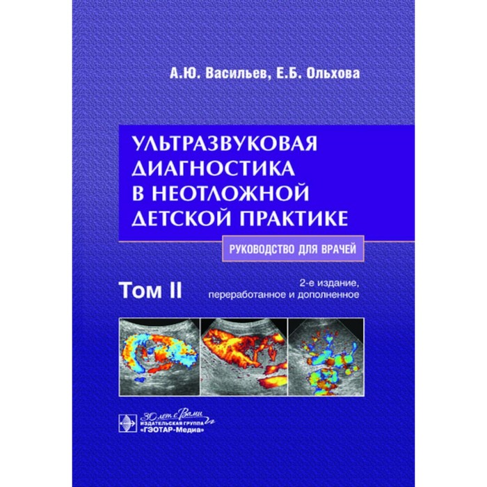 Ультразвуковая диагностика в неотложной детской практике. Руководство для врачей. В 2-х томах. Том 2. 2-е издание, переработанное и дополненное. Васильев А.Ю., Ольхова Е.Б.