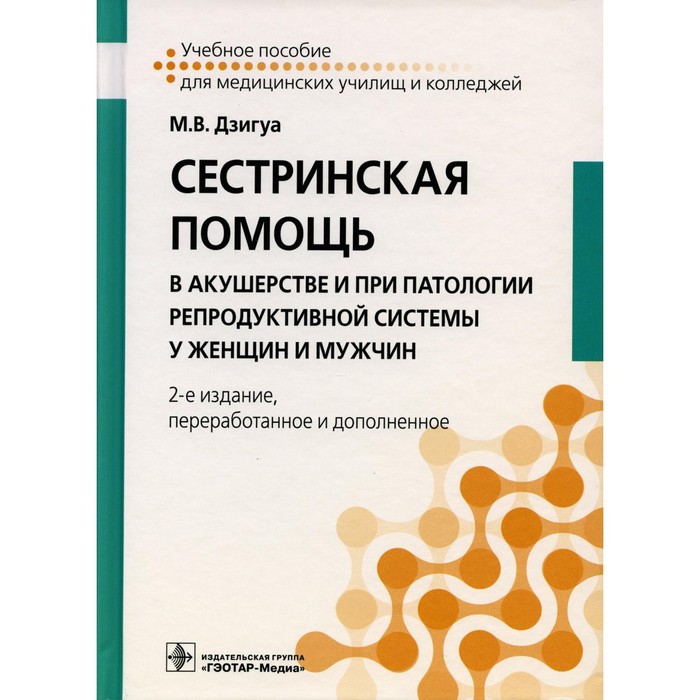 

Сестринская помощь в акушерстве и при патологии репродуктивной системы у женщин и мужчин. Учебное пособие. 2-е издание, переработанное и дополненное. Дзигуа М.В.