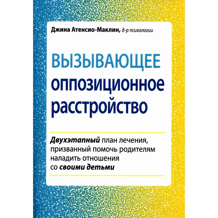 

Вызывающее оппозиционное расстройство. Двухэтапный план лечения, призванный помочь родителям наладить отношения со своими детьми. Атенсио-Маклин Дж.