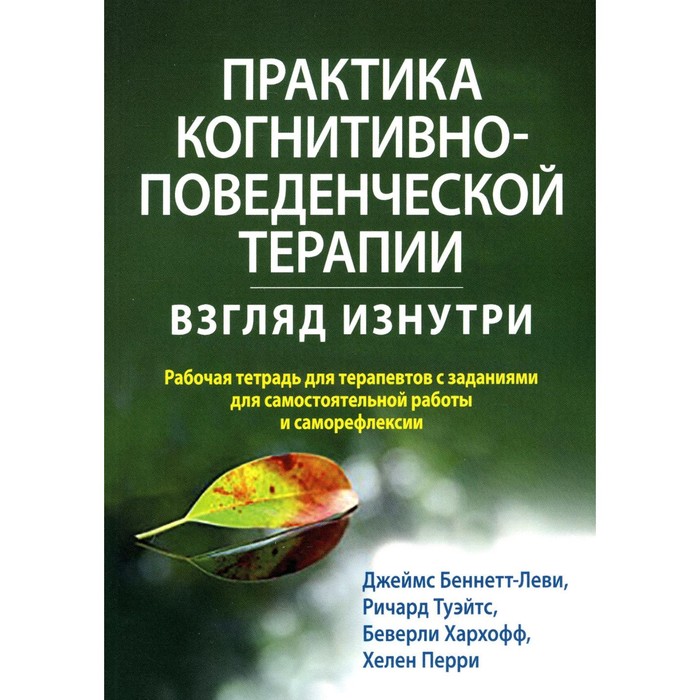 Практика когнитивно-поведенческой терапии: взгляд изнутри. Рабочая тетрадь для терапевтов с заданиями для самостоятельной работы и саморефлексии. Беннетт-Леви Дж., Туэйтс Р., Хархофф Б.