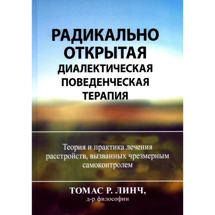 Радикально открытая диалектическая поведенческая терапия. Теория и практика лечения расстройств, вызванных чрезмерным самоконтролем. Линч Т.Р.