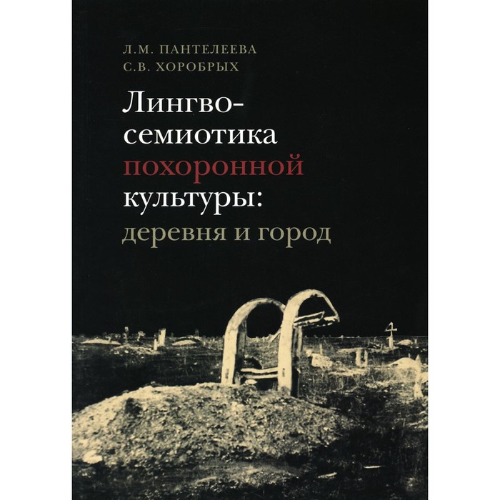 

Лингвосемиотика похоронной культуры: деревня и город. Монография. Пантелеева Л.М., Хоробрых С.В.