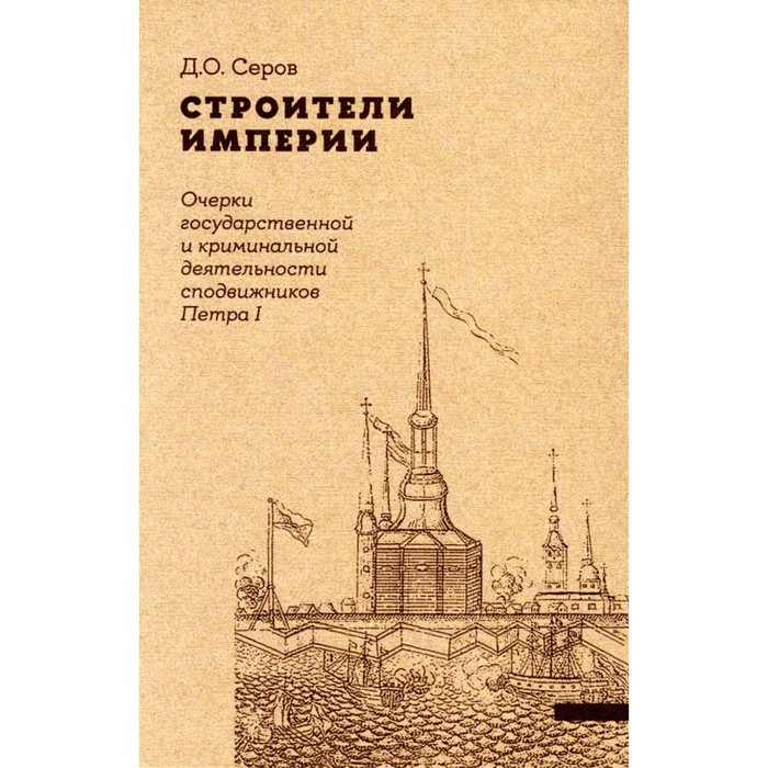 

Строители Империи. Очерки государственной и криминальной деятельности сподвижников Петра I. 2-е издание. Пересмотр. Серов Д.О.