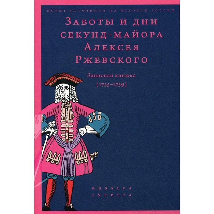 

Заботы и дни секунд-майора Алексея Ржевского. Записная книжка (1755–1759). 2-е издание, исправленное и дополненное. Сост. Федюкин И.И.