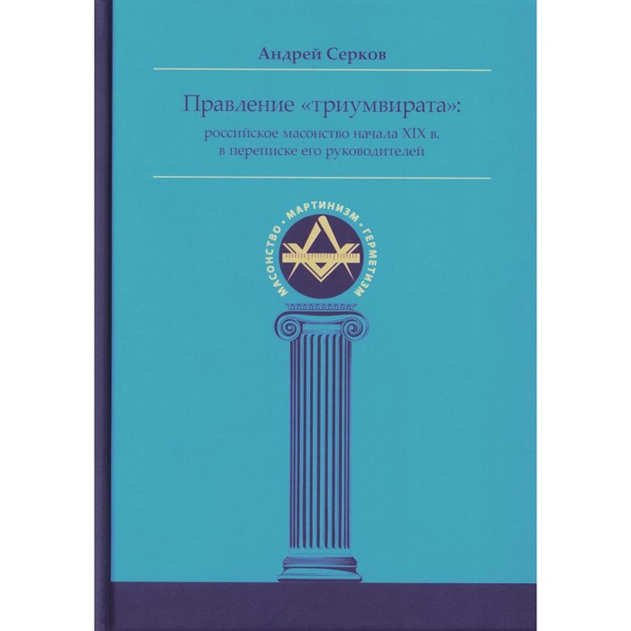 

Правление «триумвирата»: российское масонство начала XIX в. в переписке его руководителей. Серков А.И.