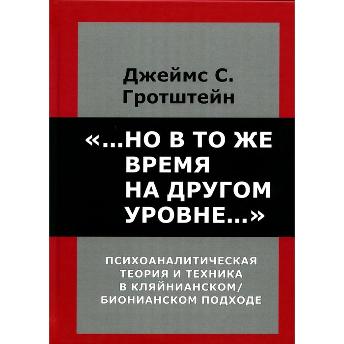 

...Но в то же время на другом уровне... Психоаналитическая теория и техника в кляйнианском/бионовском подходе. Гротштейн Д.С.