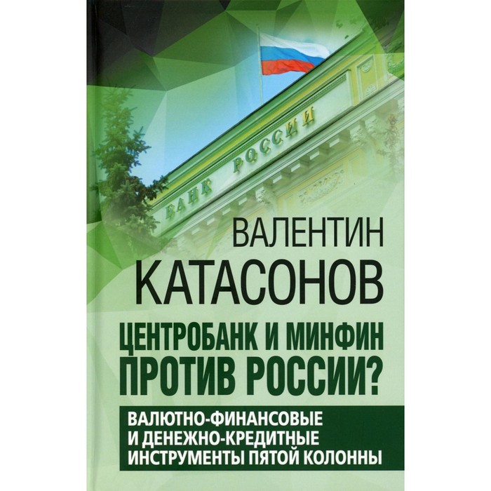 Центробанк и Минфин против России? Валютно-финансовые и денежно-кредитные инструменты пятой колонны. Катасонов В.Ю. малкина марина юрьевна инфляционные процессы и денежно кредитные регистрации в россии и за рубежом