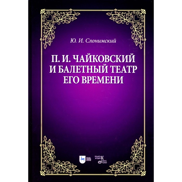 

П.И. Чайковский и балетный театр его времени. Учебное пособие. 2-е издание, стереотипное. Слонимский Ю.И.