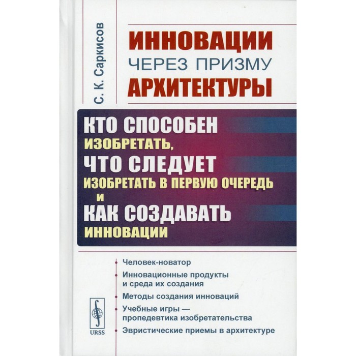 

Инновации через призму архитектуры. Кто способен изобретать,что следует изобретать в первую очередь и как создавать инновации. Учебное пособие. 2-е издание. Саркисов С.К.