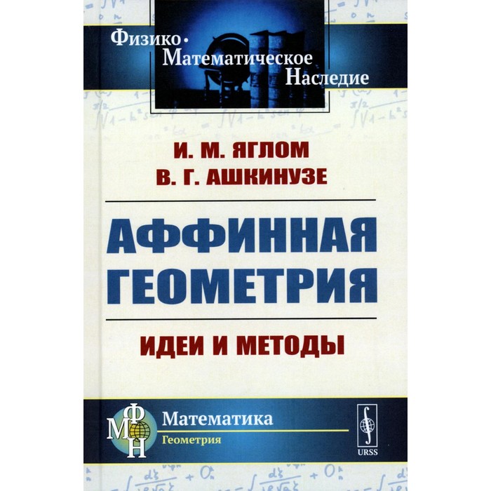 

Аффинная геометрия. Идеи и методы высшей (аффинной) геометрии без отрыва от элементарной геометрии. Яглом И.М., Ашкинузе В.Г.