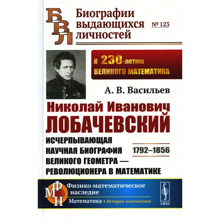 

Николай Иванович Лобачевский. Исчерпывающая научная биография великого геометра — революционера в математике. 2-е издание,исправленное и дополненное. Васильев А.В.