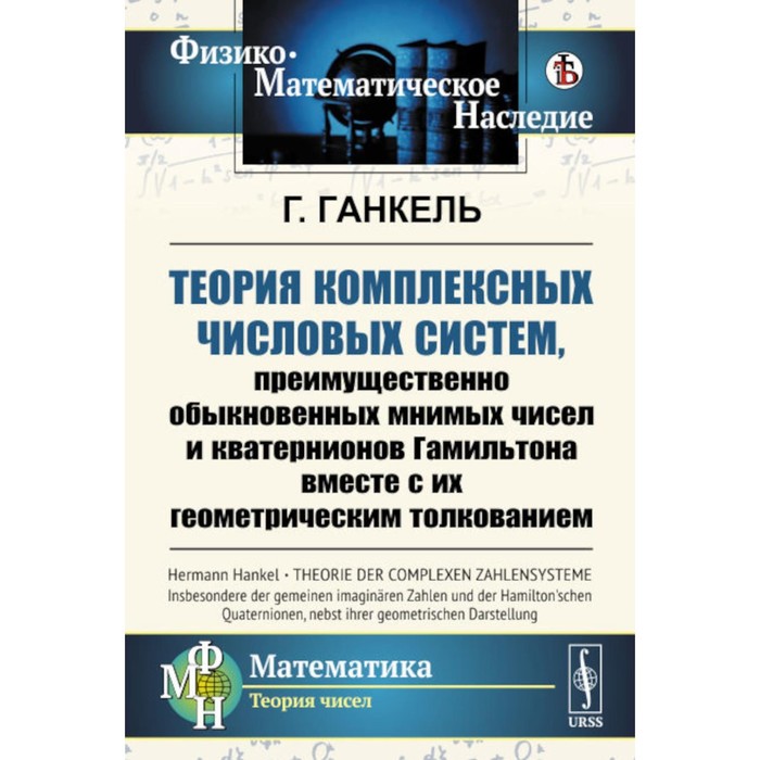 

Теория комплексных числовых систем, преимущественно обыкновенных мнимых чисел и кватернионов Гамильтона вместе с их геометрическим толкованием. Ганкель Г.