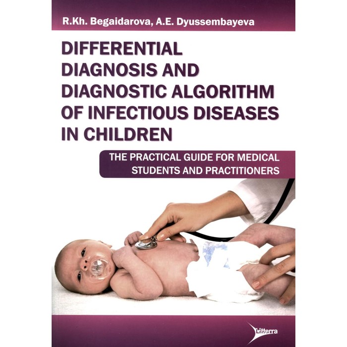 Differential diagnosis and diagnostic algorithm of infectious diseases in children. The practical guide for medical students and practitioners. Бегайдарова Р.Х., Дюссембаева А.Е. begaidarova rosa khassanovna dyussembayeva ainash ermukhanovna differential diagnosis and diagnostic algorithm of infectious diseases in children the practical gu