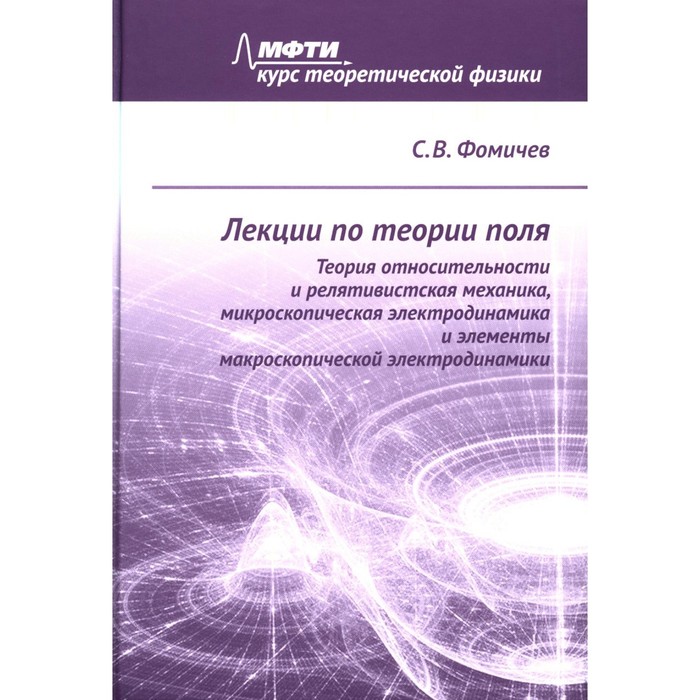 

Лекции по теории поля. Теория относительности и релятивистская механика, микроскопическая электродинамика и элементы макроскопической электродинамики. Фомичев С.В.