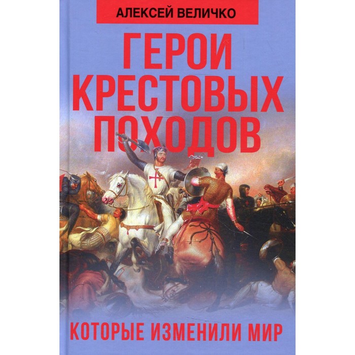 

Герои крестовых походов, которые изменили мир. Величко А.М.