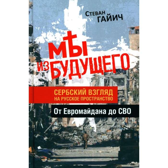 

Мы из будущего. Сербский взгляд на русское пространство. От Евромайдана до СВО. Гайич С.