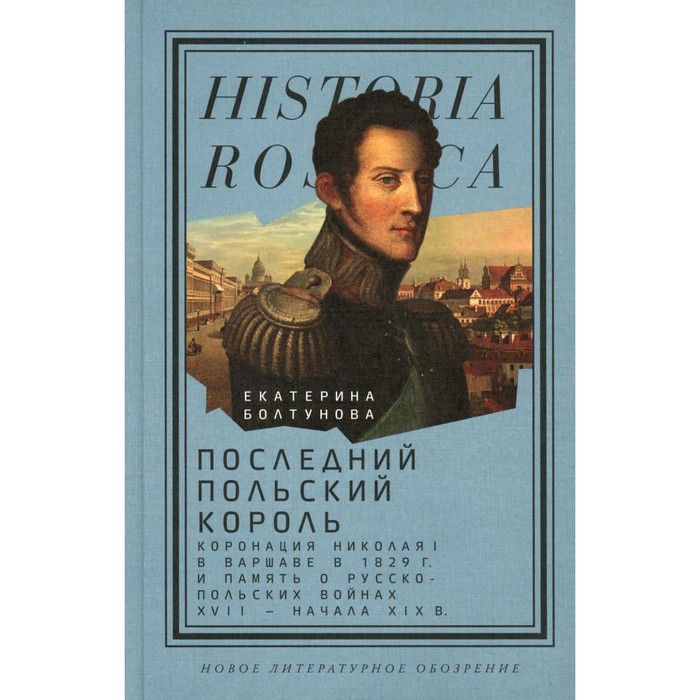 

Последний польский король. Коронация Николая I в Варшаве в 1829 г. и память о русско-польских войнах XVII — начала XIX в. Болтунова Е.