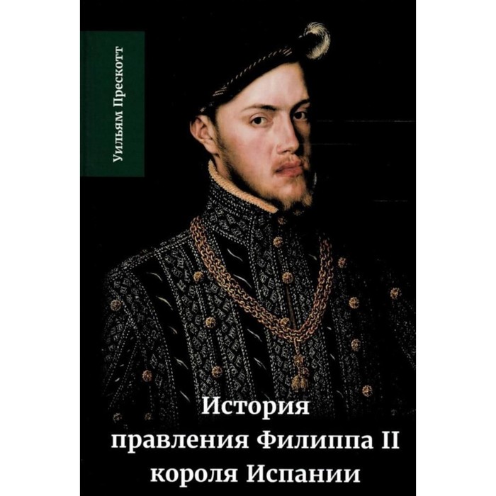 

История правления Филиппа II, короля Испании. Часть 1. Прескотт У.