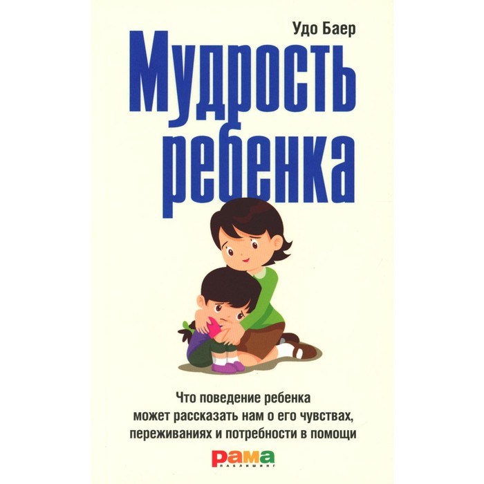 

Мудрость ребёнка. Что поведение ребёнка может рассказать нам о его чувствах, переживаниях и потребности в помощи. Баер У.