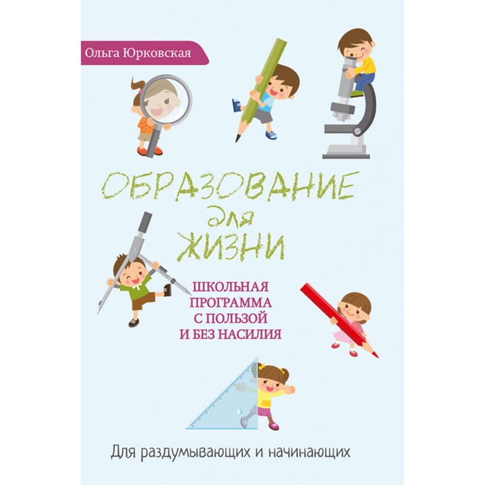 

Образование для жизни. Школьная программа с пользой и без насилия. Для раздумывающих и начинающих. Юрковская О.