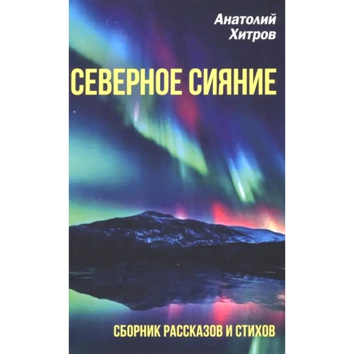 хитров анатолий николаевич северное сияние сборник рассказов и стихов Северное сияние. Сборник рассказов и стихов. Хитров А.Н.