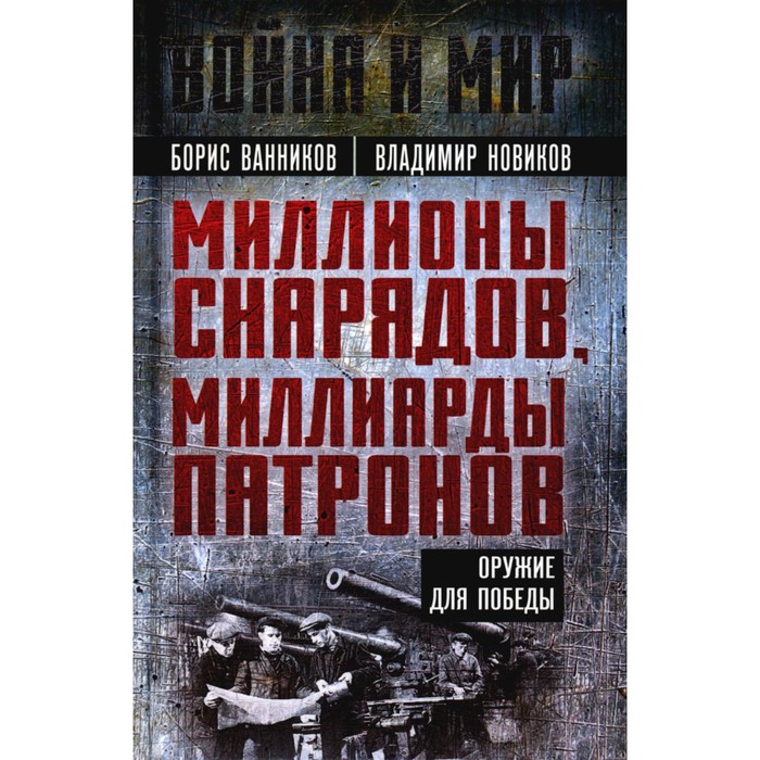 

Миллионы снарядов, миллиарды патронов. Оружие для Победы. Ванников Б.Л., Новиков В.Н.