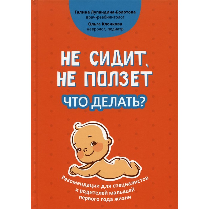 

Не сидит, не ползёт. Что делать Рекомендации для специалистов и родителей малышей первого года жизни. 2-е издание. Лупандина-Болотова Г.С., Клочкова О.А.
