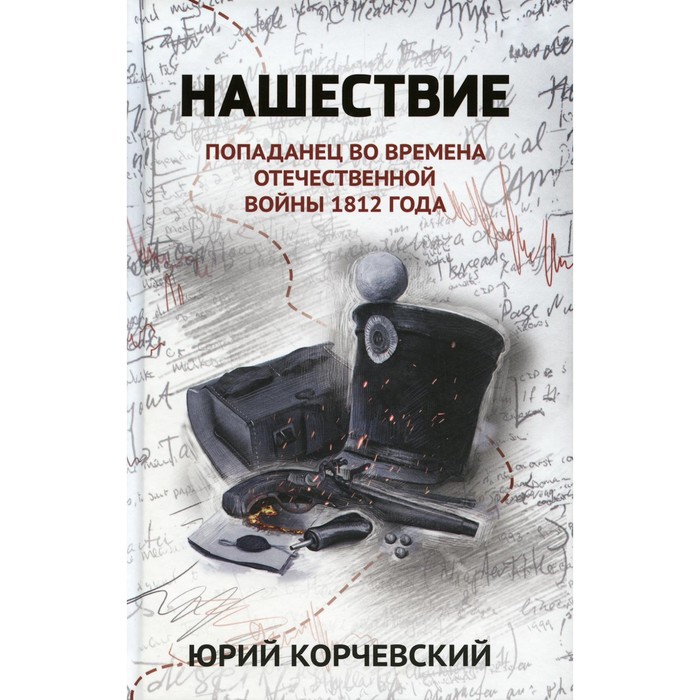 

Нашествие. Попаданец во времена Отечественной войны 1812 года. Корчевский Ю.Г.