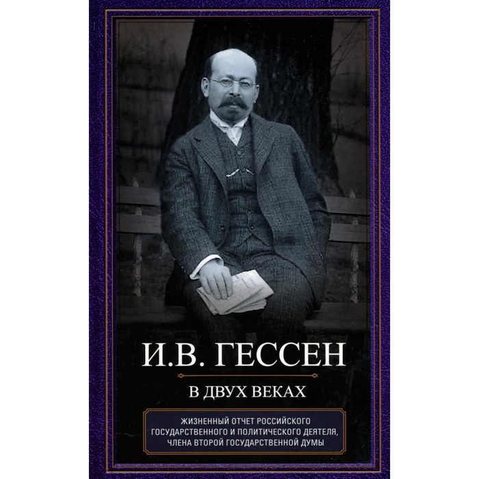 

В двух веках. Жизненный отчёт российского государственного и политического деятеля, члена Второй Государственной думы. Гессен И.В.