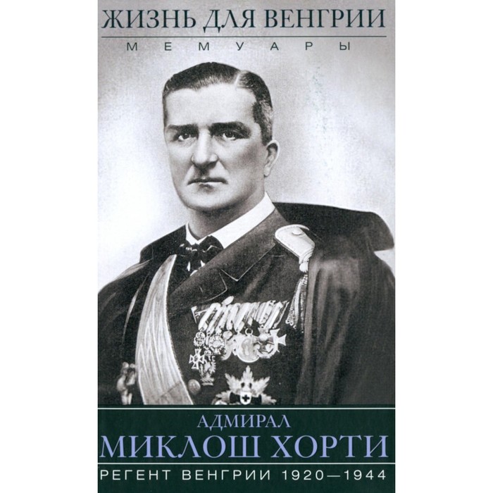 Жизнь для Венгрии. Адмирал Миклош Хорти. Мемуары. 1920-1944. Хорти М.
